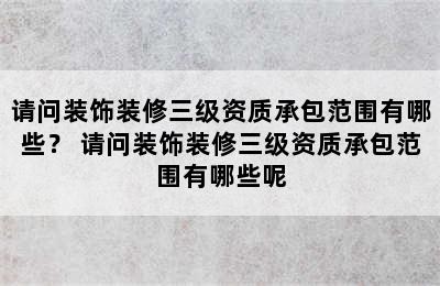 请问装饰装修三级资质承包范围有哪些？ 请问装饰装修三级资质承包范围有哪些呢